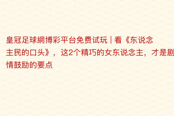 皇冠足球網博彩平台免费试玩 | 看《东说念主民的口头》，这2个精巧的女东说念主，才是剧情鼓励的要点