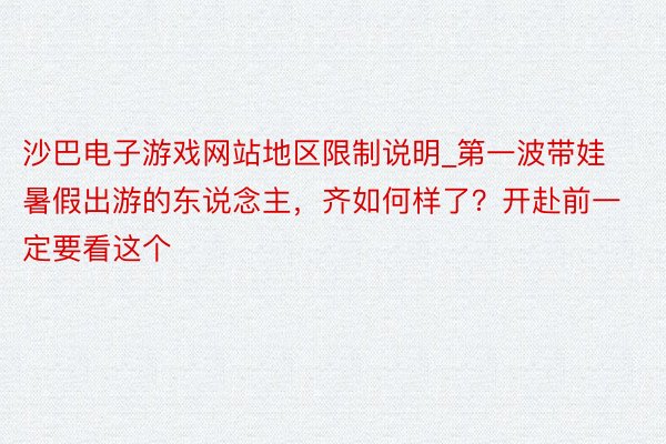 沙巴电子游戏网站地区限制说明_第一波带娃暑假出游的东说念主，齐如何样了？开赴前一定要看这个