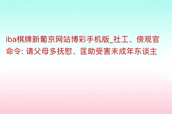 iba棋牌新葡京网站博彩手机版_社工、傍观官命令: 请父母多抚慰、匡助受害未成年东谈主