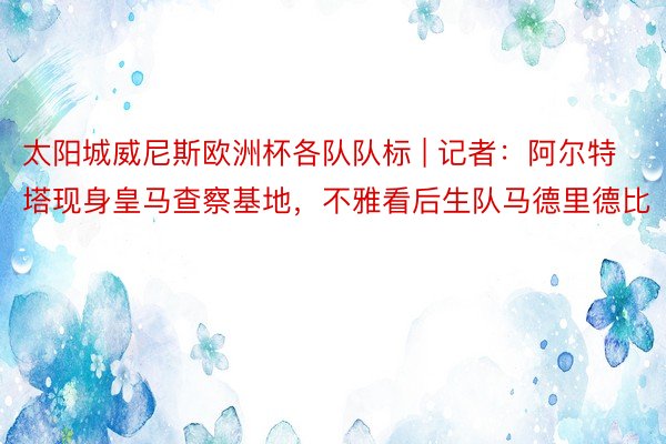 太阳城威尼斯欧洲杯各队队标 | 记者：阿尔特塔现身皇马查察基地，不雅看后生队马德里德比