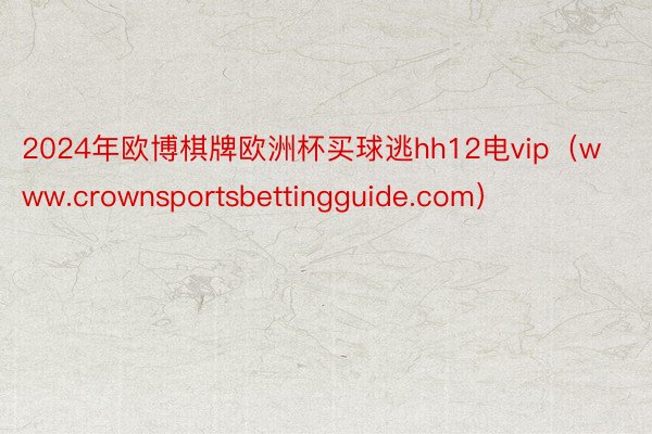 2024年欧博棋牌欧洲杯买球逃hh12电vip（www.crownsportsbettingguide.com）