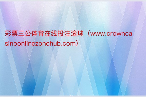 彩票三公体育在线投注滚球（www.crowncasinoonlinezonehub.com）