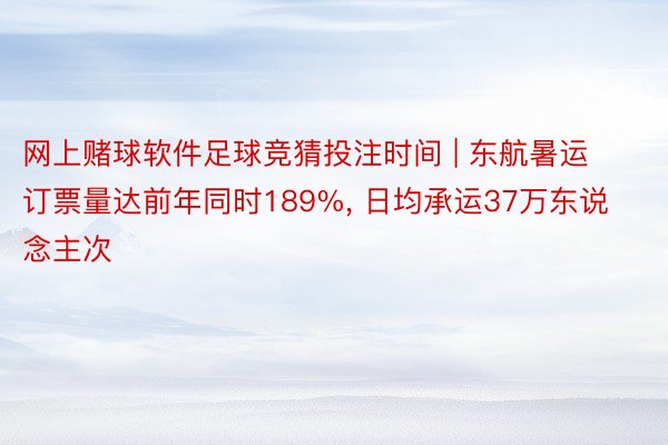 网上赌球软件足球竞猜投注时间 | 东航暑运订票量达前年同时189%， 日均承运37万东说念主次