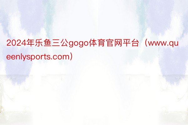 2024年乐鱼三公gogo体育官网平台（www.queenlysports.com）