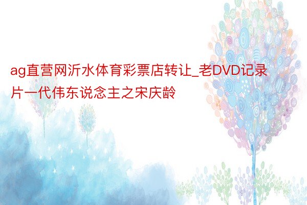 ag直营网沂水体育彩票店转让_老DVD记录片一代伟东说念主之宋庆龄