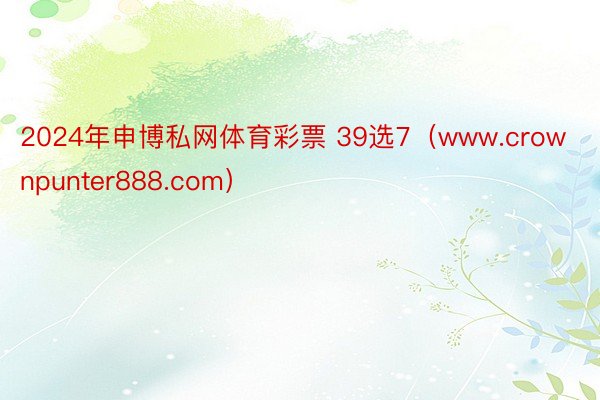 2024年申博私网体育彩票 39选7（www.crownpunter888.com）