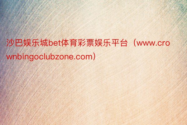 沙巴娱乐城bet体育彩票娱乐平台（www.crownbingoclubzone.com）