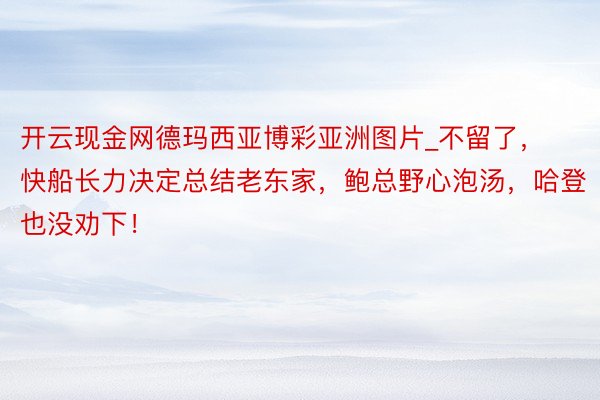 开云现金网德玛西亚博彩亚洲图片_不留了，快船长力决定总结老东家，鲍总野心泡汤，哈登也没劝下！