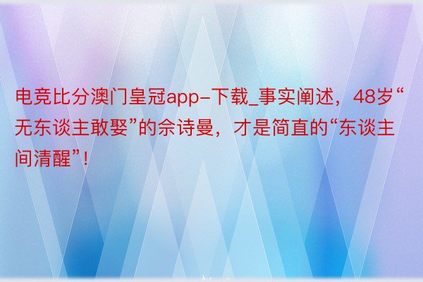 电竞比分澳门皇冠app-下载_事实阐述，48岁“无东谈主敢娶”的佘诗曼，才是简直的“东谈主间清醒”！