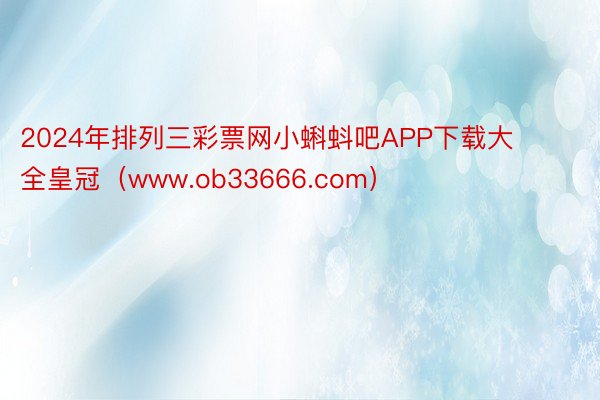 2024年排列三彩票网小蝌蚪吧APP下载大全皇冠（www.ob33666.com）