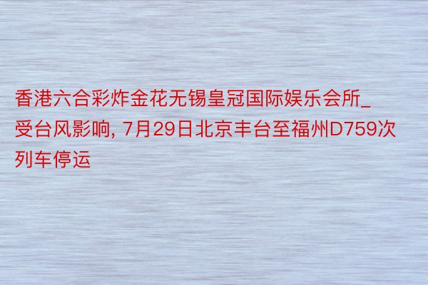 香港六合彩炸金花无锡皇冠国际娱乐会所_受台风影响， 7月29日北京丰台至福州D759次列车停运