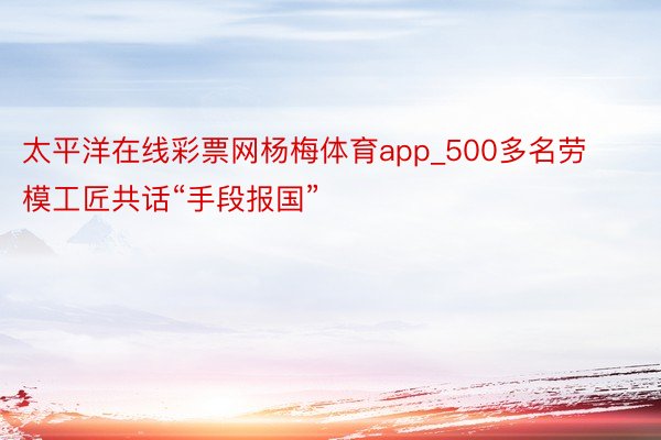 太平洋在线彩票网杨梅体育app_500多名劳模工匠共话“手段报国”