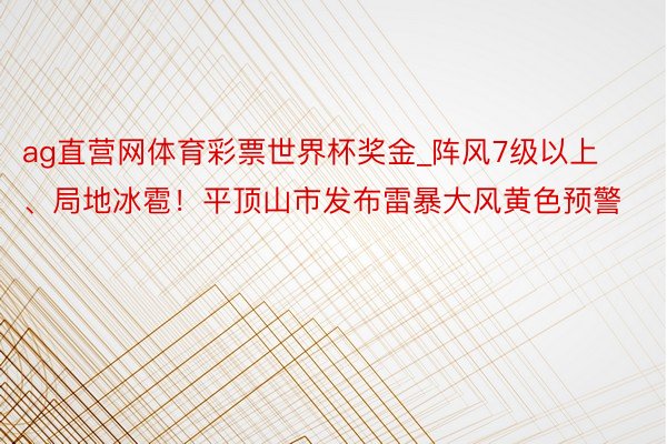 ag直营网体育彩票世界杯奖金_阵风7级以上、局地冰雹！平顶山市发布雷暴大风黄色预警