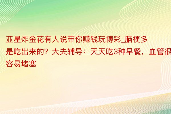 亚星炸金花有人说带你赚钱玩博彩_脑梗多是吃出来的？大夫辅导：天天吃3种早餐，血管很容易堵塞