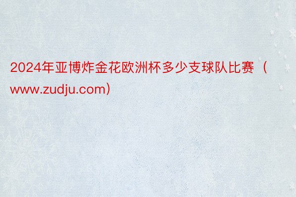 2024年亚博炸金花欧洲杯多少支球队比赛（www.zudju.com）