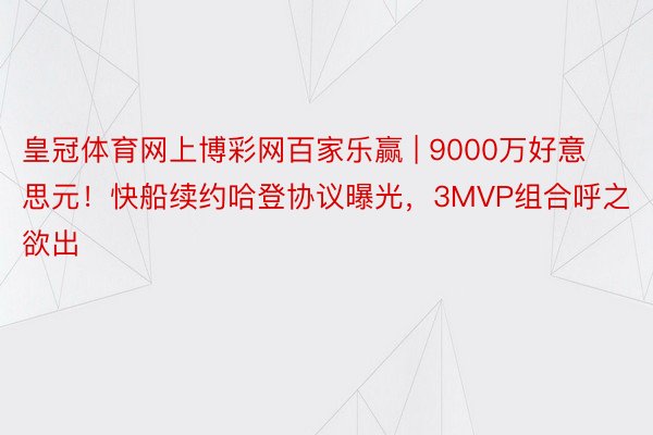 皇冠体育网上博彩网百家乐赢 | 9000万好意思元！快船续约哈登协议曝光，3MVP组合呼之欲出