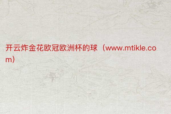 开云炸金花欧冠欧洲杯的球（www.mtikle.com）