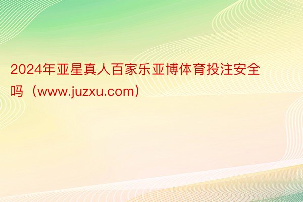 2024年亚星真人百家乐亚博体育投注安全吗（www.juzxu.com）