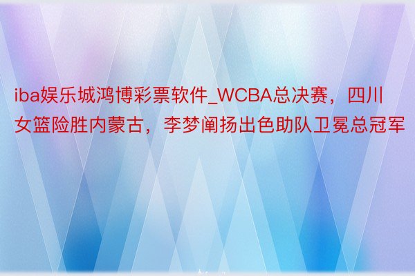 iba娱乐城鸿博彩票软件_WCBA总决赛，四川女篮险胜内蒙古，李梦阐扬出色助队卫冕总冠军