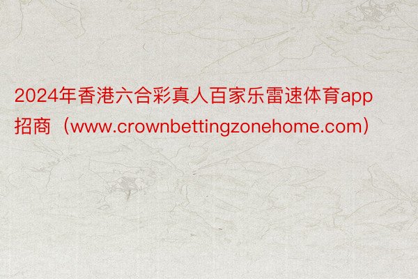 2024年香港六合彩真人百家乐雷速体育app招商（www.crownbettingzonehome.com）