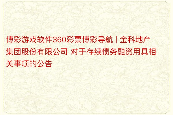 博彩游戏软件360彩票博彩导航 | 金科地产集团股份有限公司 对于存续债务融资用具相关事项的公告