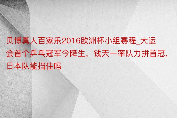 贝博真人百家乐2016欧洲杯小组赛程_大运会首个乒乓冠军今降生，钱天一率队力拼首冠，日本队能挡住吗