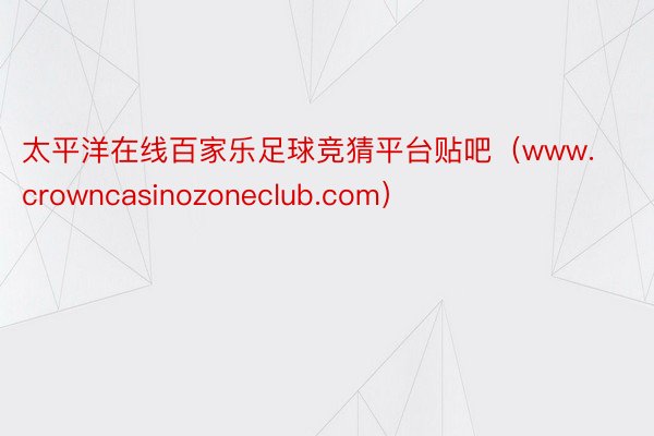 太平洋在线百家乐足球竞猜平台贴吧（www.crowncasinozoneclub.com）