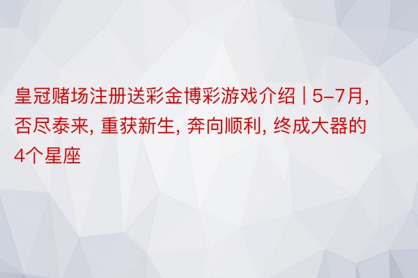 皇冠赌场注册送彩金博彩游戏介绍 | 5-7月， 否尽泰来， 重获新生， 奔向顺利， 终成大器的4个星座