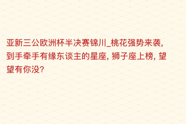 亚新三公欧洲杯半决赛锦川_桃花强势来袭， 到手牵手有缘东谈主的星座， 狮子座上榜， 望望有你没?