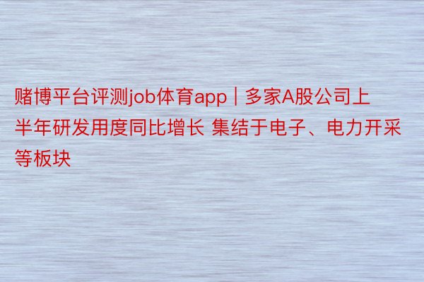 赌博平台评测job体育app | 多家A股公司上半年研发用度同比增长 集结于电子、电力开采等板块