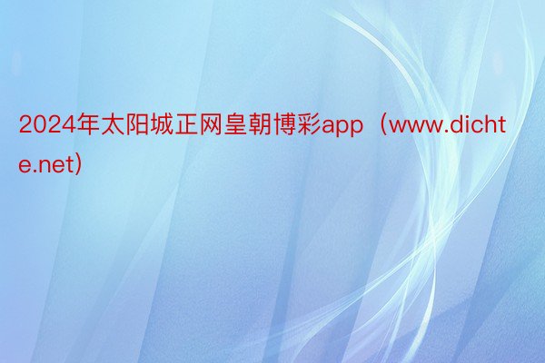 2024年太阳城正网皇朝博彩app（www.dichte.net）