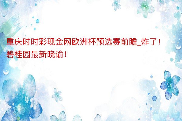 重庆时时彩现金网欧洲杯预选赛前瞻_炸了！碧桂园最新晓谕！