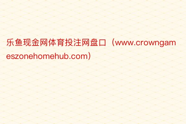 乐鱼现金网体育投注网盘口（www.crowngameszonehomehub.com）