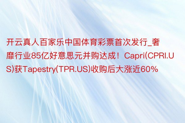 开云真人百家乐中国体育彩票首次发行_奢靡行业85亿好意思元并购达成！Capri(CPRI.US)获Tapestry(TPR.US)收购后大涨近60%