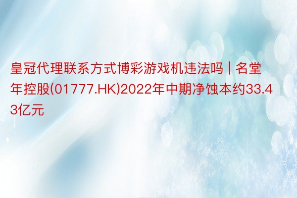 皇冠代理联系方式博彩游戏机违法吗 | 名堂年控股(01777.HK)2022年中期净蚀本约33.43亿元