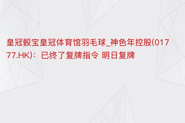 皇冠骰宝皇冠体育馆羽毛球_神色年控股(01777.HK)：已终了复牌指令 明日复牌