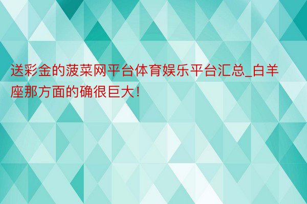 送彩金的菠菜网平台体育娱乐平台汇总_白羊座那方面的确很巨大！