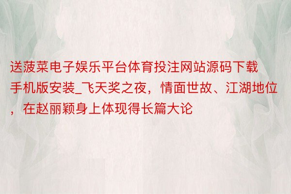 送菠菜电子娱乐平台体育投注网站源码下载手机版安装_飞天奖之夜，情面世故、江湖地位，在赵丽颖身上体现得长篇大论