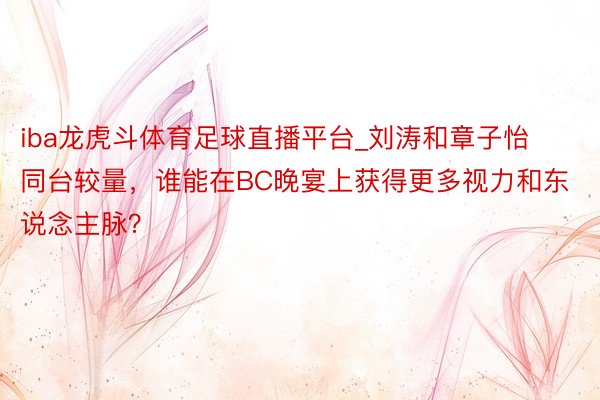 iba龙虎斗体育足球直播平台_刘涛和章子怡同台较量，谁能在BC晚宴上获得更多视力和东说念主脉？